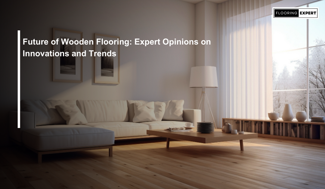 Future of Wooden Flooring: Expert Opinions on Innovations and Trends